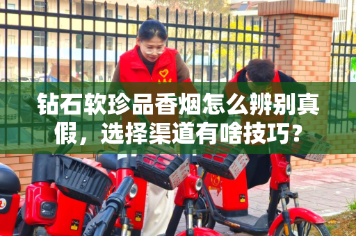 钻石软珍品香烟怎么辨别真假，选择渠道有啥技巧？